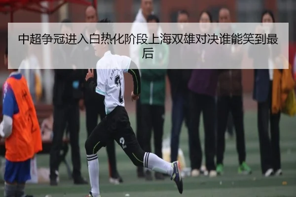 中超争冠进入白热化阶段上海双雄对决谁能笑到最后